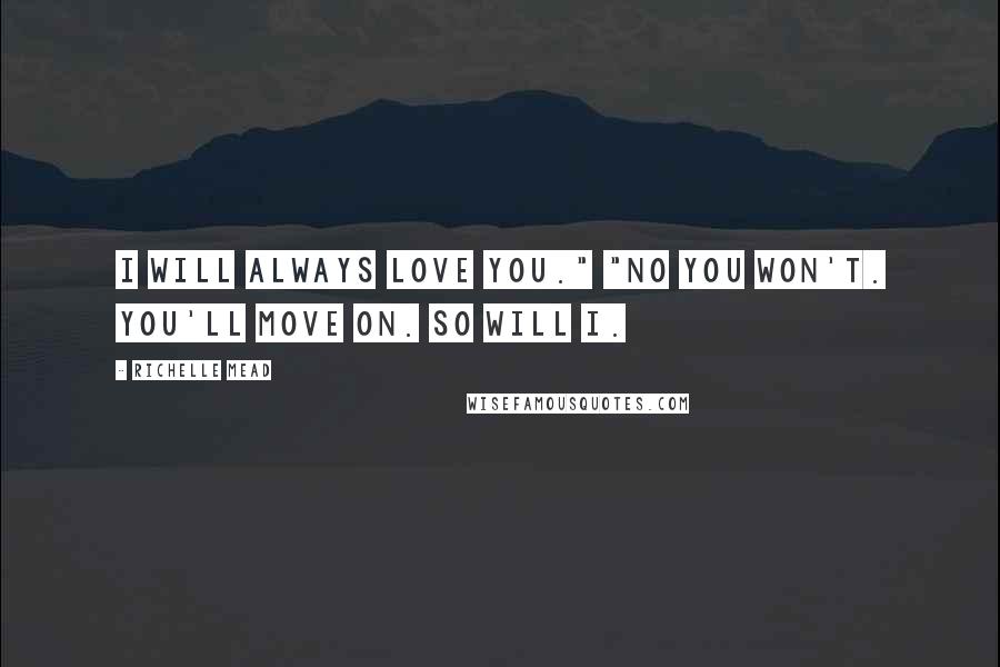 Richelle Mead Quotes: I will always love you." "no you won't. you'll move on. So will i.