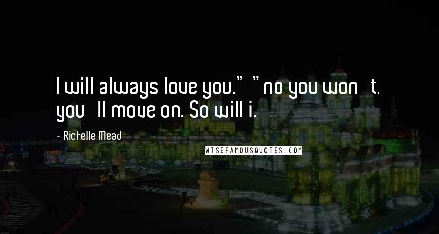 Richelle Mead Quotes: I will always love you." "no you won't. you'll move on. So will i.