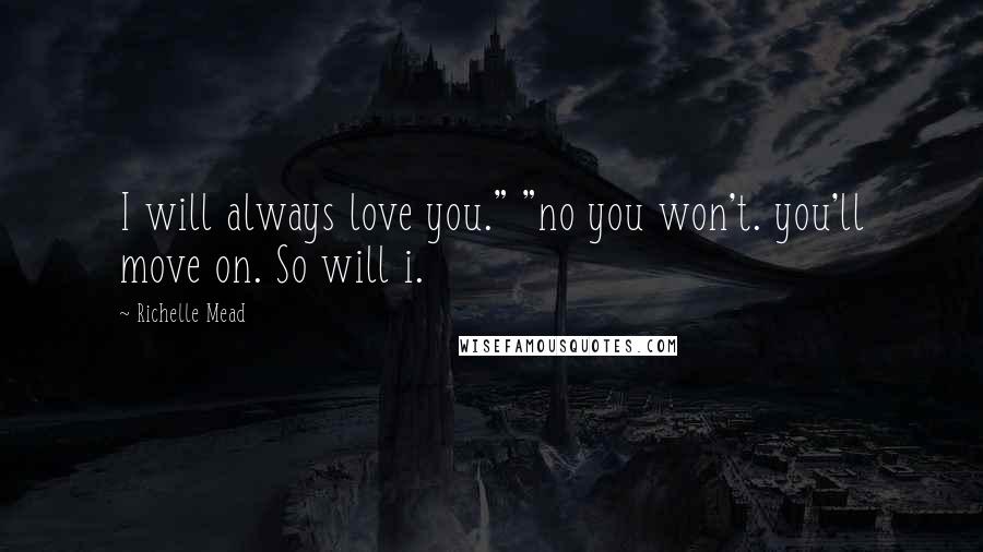 Richelle Mead Quotes: I will always love you." "no you won't. you'll move on. So will i.