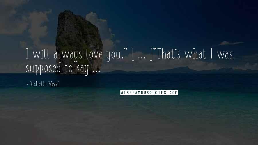 Richelle Mead Quotes: I will always love you." [ ... ]"That's what I was supposed to say ...