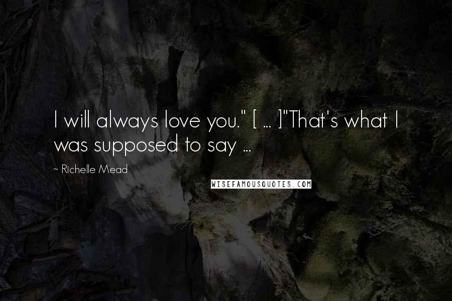 Richelle Mead Quotes: I will always love you." [ ... ]"That's what I was supposed to say ...