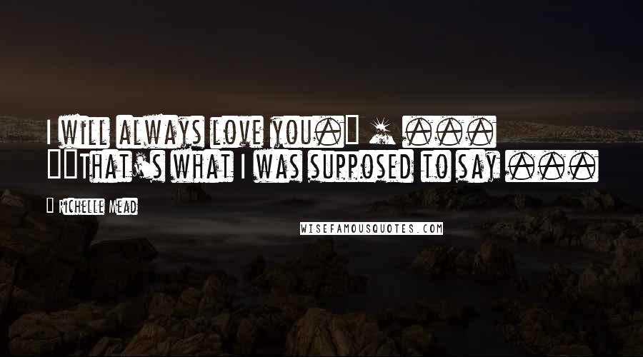 Richelle Mead Quotes: I will always love you." [ ... ]"That's what I was supposed to say ...
