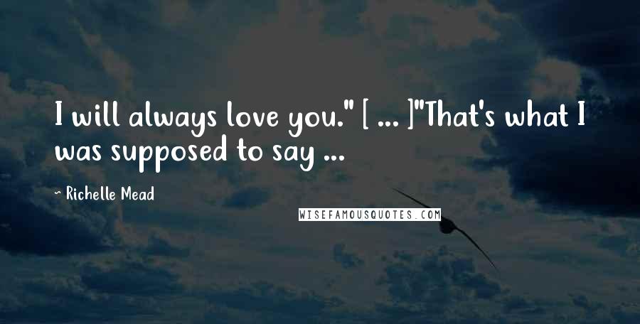 Richelle Mead Quotes: I will always love you." [ ... ]"That's what I was supposed to say ...