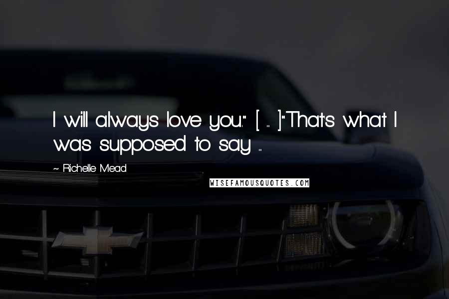 Richelle Mead Quotes: I will always love you." [ ... ]"That's what I was supposed to say ...