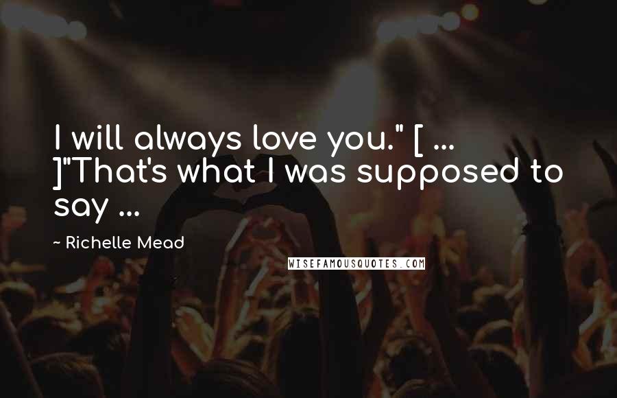 Richelle Mead Quotes: I will always love you." [ ... ]"That's what I was supposed to say ...