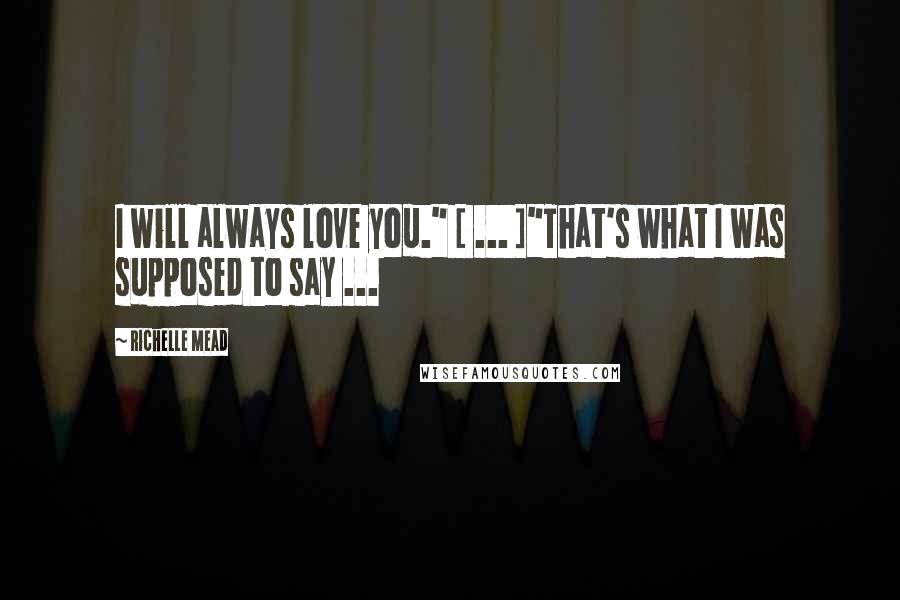 Richelle Mead Quotes: I will always love you." [ ... ]"That's what I was supposed to say ...