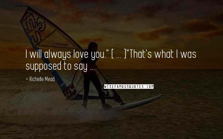 Richelle Mead Quotes: I will always love you." [ ... ]"That's what I was supposed to say ...