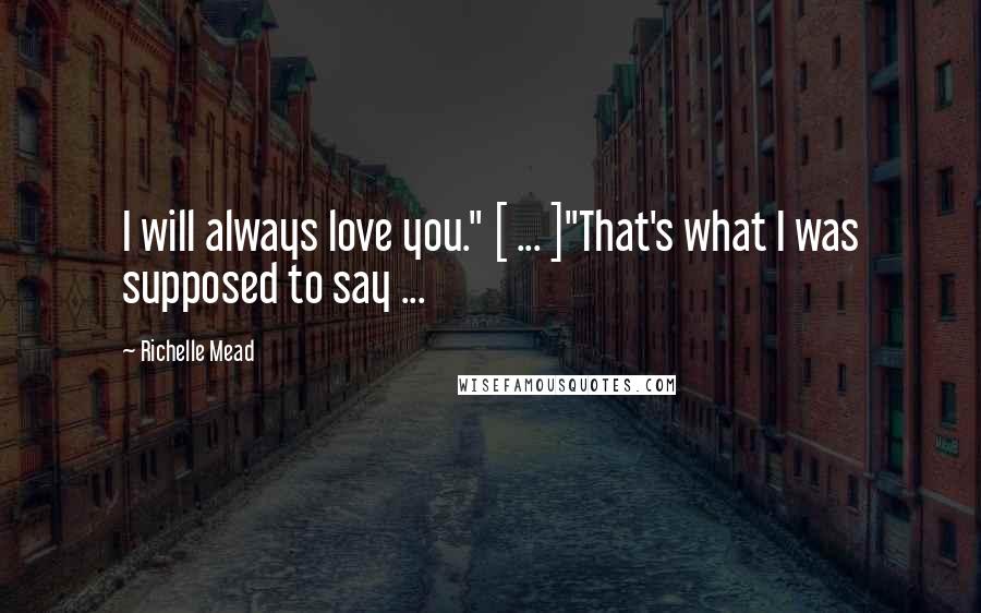 Richelle Mead Quotes: I will always love you." [ ... ]"That's what I was supposed to say ...