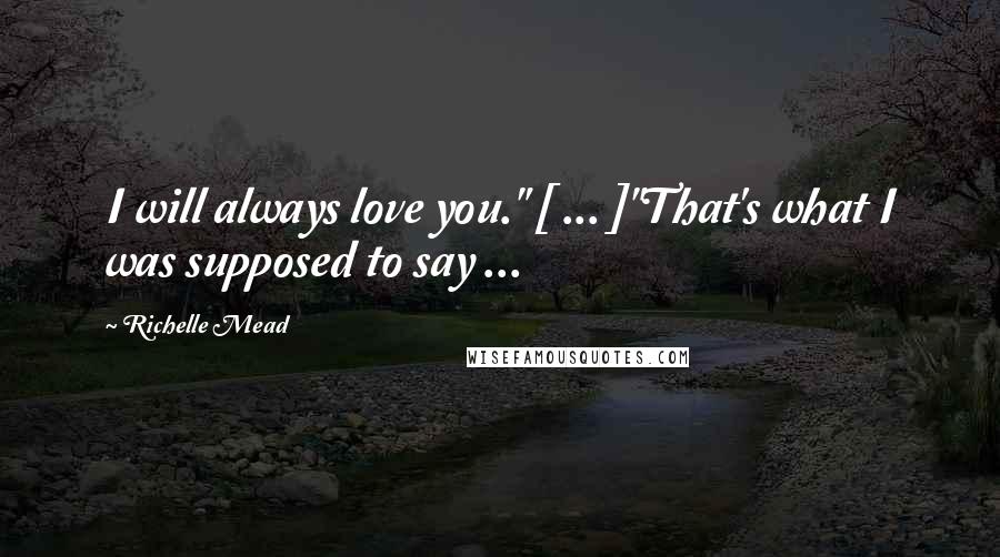 Richelle Mead Quotes: I will always love you." [ ... ]"That's what I was supposed to say ...