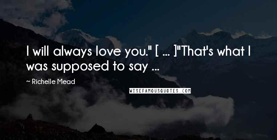Richelle Mead Quotes: I will always love you." [ ... ]"That's what I was supposed to say ...