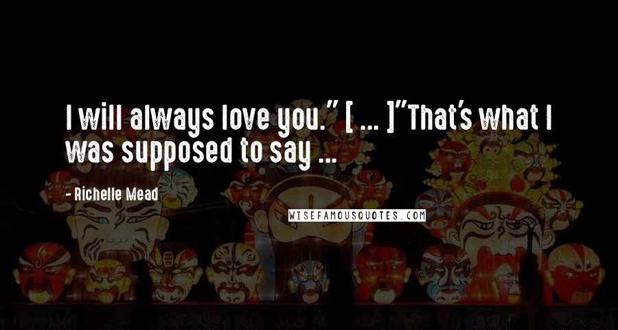 Richelle Mead Quotes: I will always love you." [ ... ]"That's what I was supposed to say ...