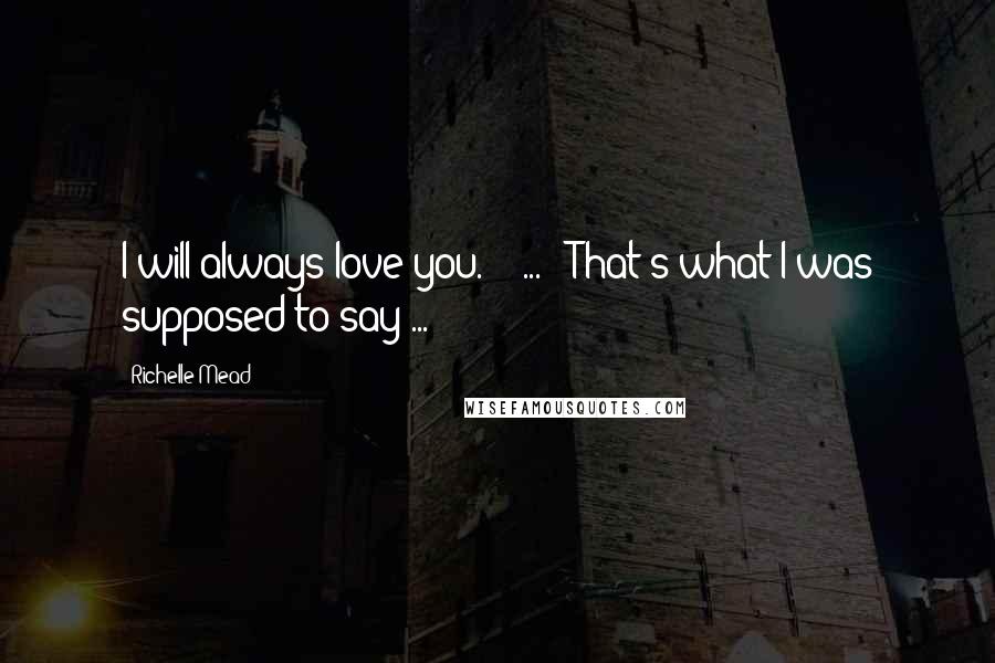 Richelle Mead Quotes: I will always love you." [ ... ]"That's what I was supposed to say ...