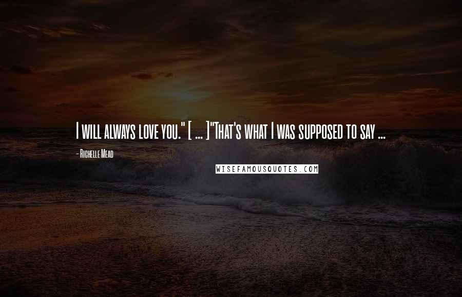 Richelle Mead Quotes: I will always love you." [ ... ]"That's what I was supposed to say ...