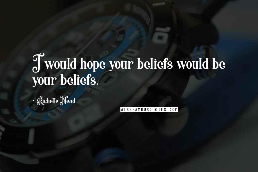Richelle Mead Quotes: I would hope your beliefs would be your beliefs.