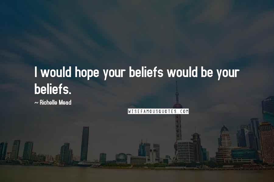 Richelle Mead Quotes: I would hope your beliefs would be your beliefs.