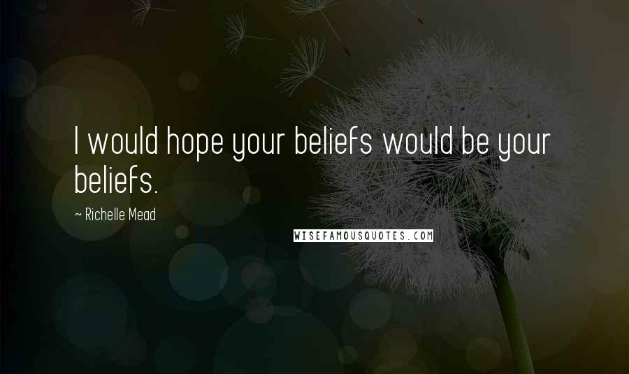 Richelle Mead Quotes: I would hope your beliefs would be your beliefs.