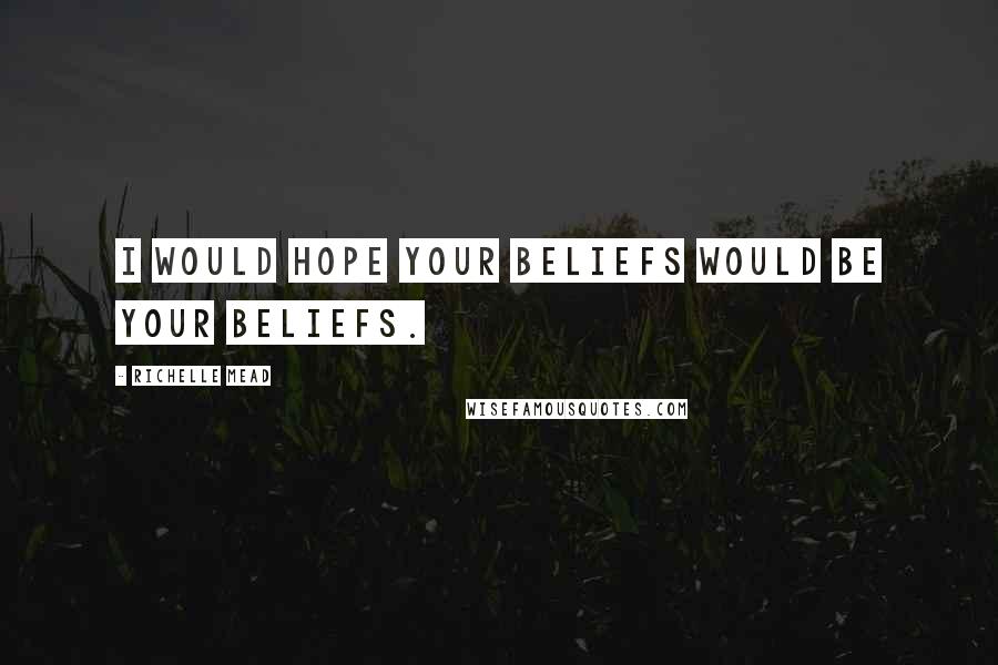 Richelle Mead Quotes: I would hope your beliefs would be your beliefs.