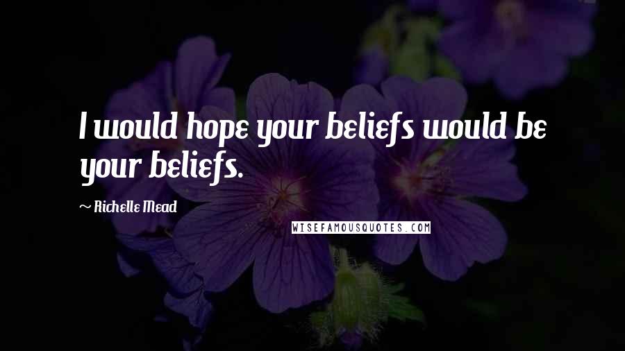Richelle Mead Quotes: I would hope your beliefs would be your beliefs.