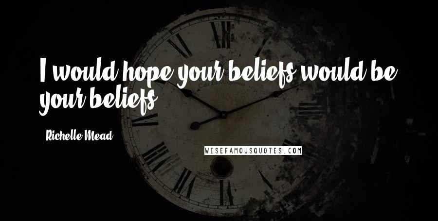 Richelle Mead Quotes: I would hope your beliefs would be your beliefs.