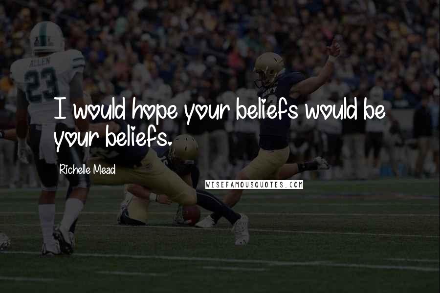 Richelle Mead Quotes: I would hope your beliefs would be your beliefs.