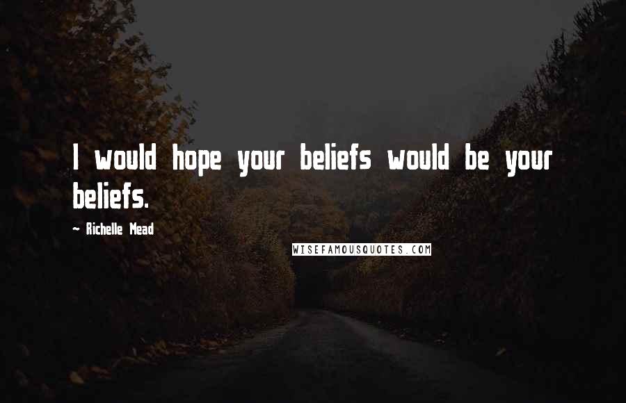Richelle Mead Quotes: I would hope your beliefs would be your beliefs.