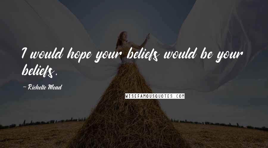 Richelle Mead Quotes: I would hope your beliefs would be your beliefs.