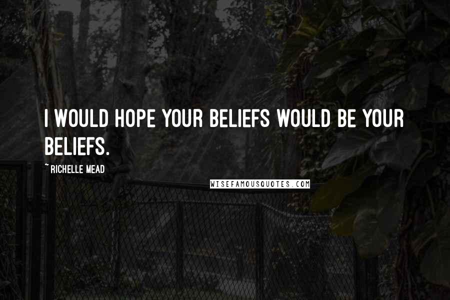 Richelle Mead Quotes: I would hope your beliefs would be your beliefs.
