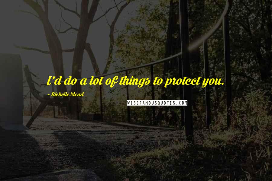 Richelle Mead Quotes: I'd do a lot of things to protect you.