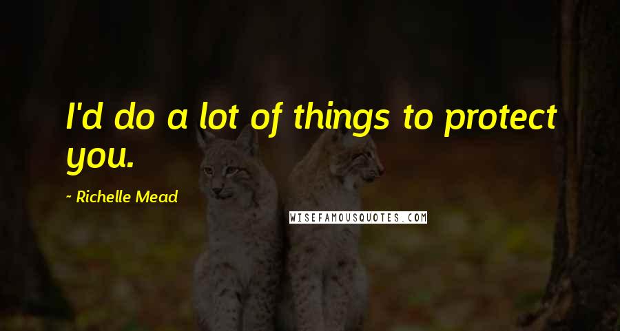 Richelle Mead Quotes: I'd do a lot of things to protect you.