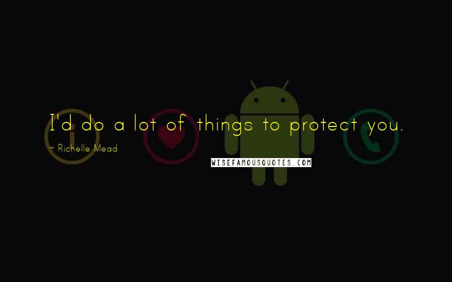 Richelle Mead Quotes: I'd do a lot of things to protect you.