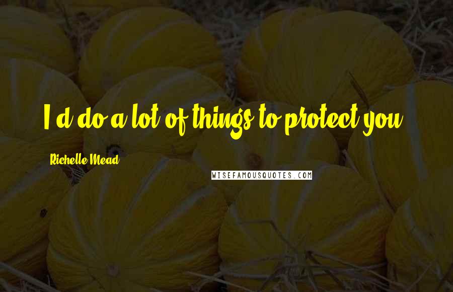 Richelle Mead Quotes: I'd do a lot of things to protect you.