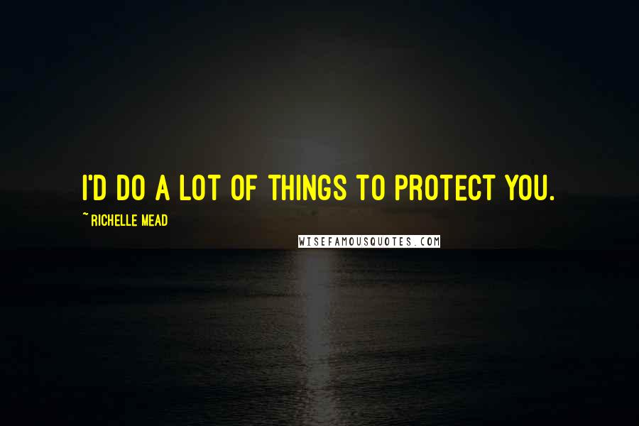 Richelle Mead Quotes: I'd do a lot of things to protect you.