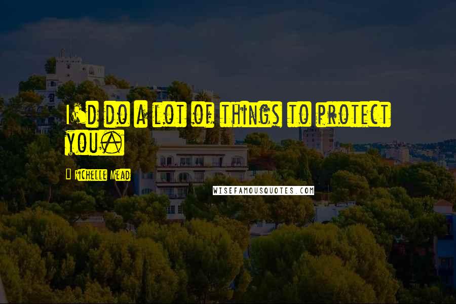 Richelle Mead Quotes: I'd do a lot of things to protect you.