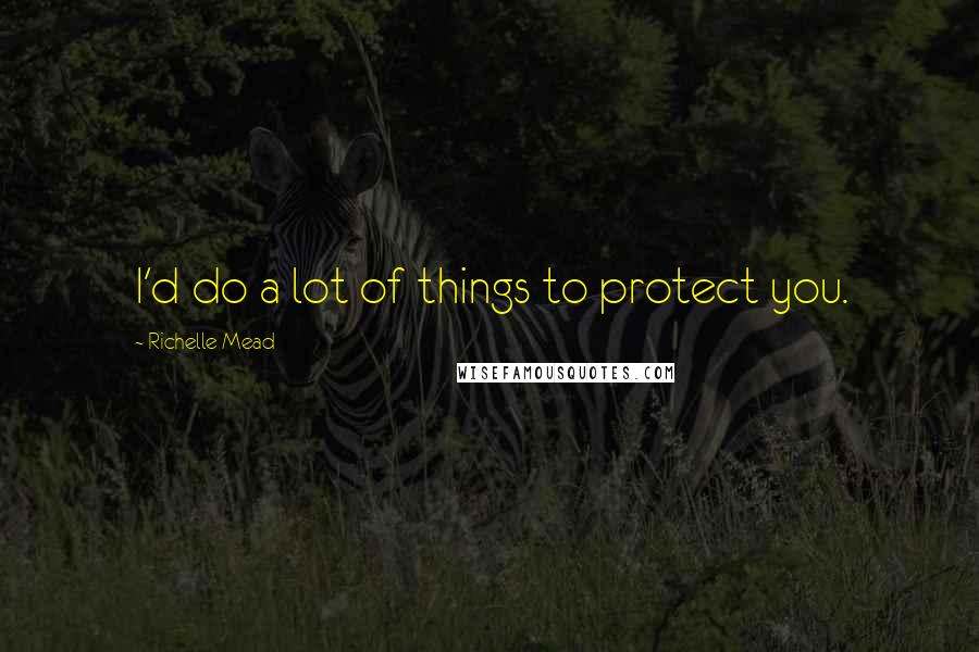 Richelle Mead Quotes: I'd do a lot of things to protect you.