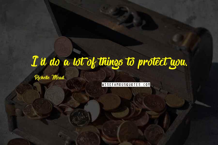 Richelle Mead Quotes: I'd do a lot of things to protect you.