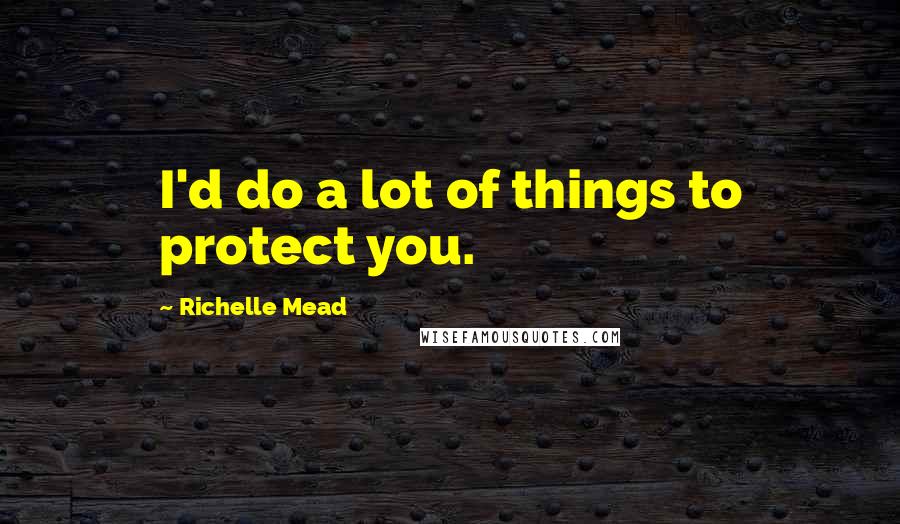 Richelle Mead Quotes: I'd do a lot of things to protect you.