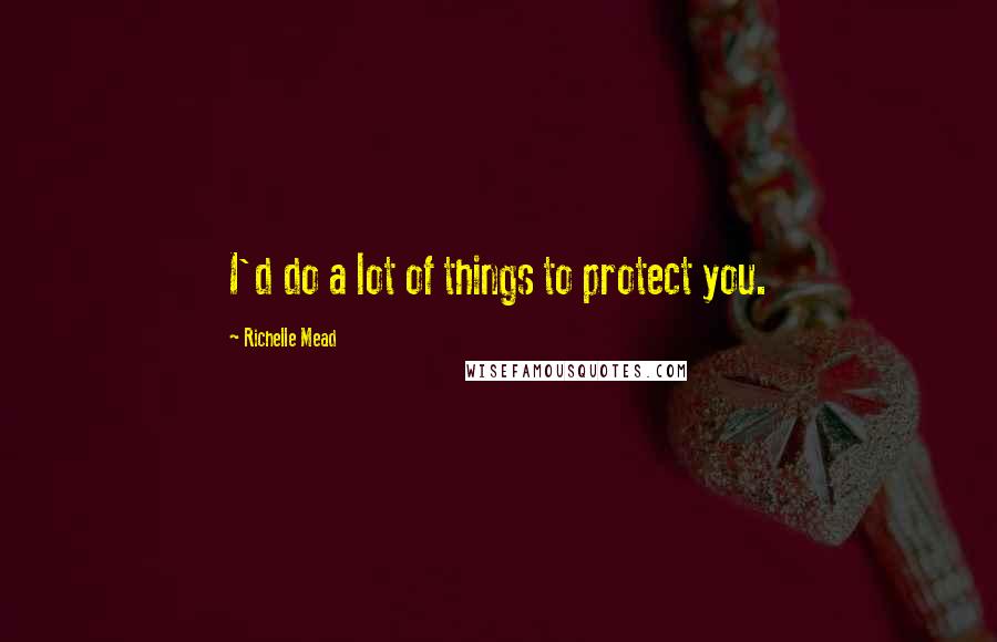 Richelle Mead Quotes: I'd do a lot of things to protect you.