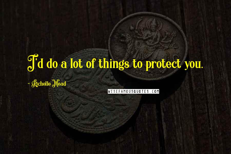 Richelle Mead Quotes: I'd do a lot of things to protect you.