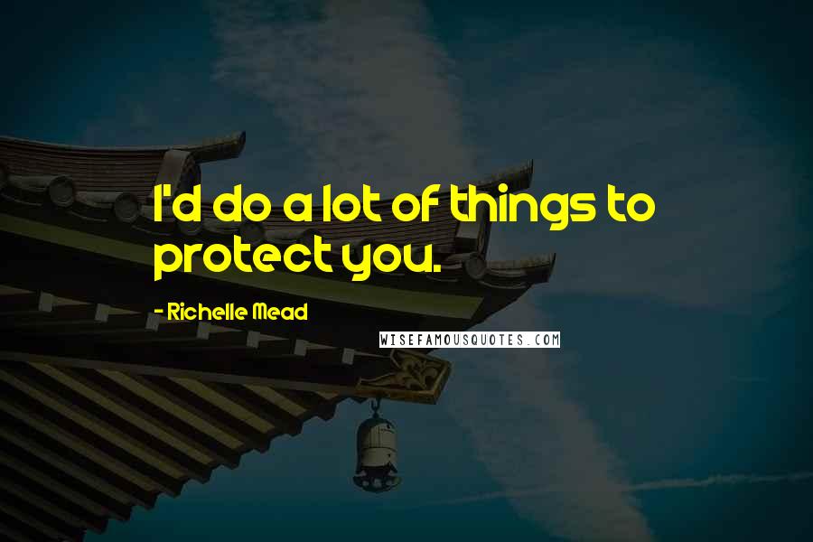 Richelle Mead Quotes: I'd do a lot of things to protect you.