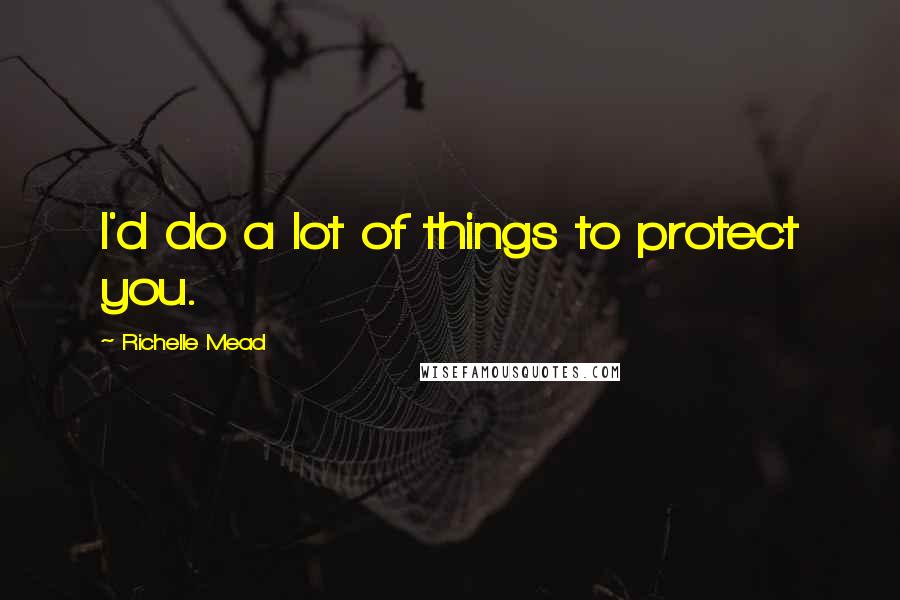 Richelle Mead Quotes: I'd do a lot of things to protect you.