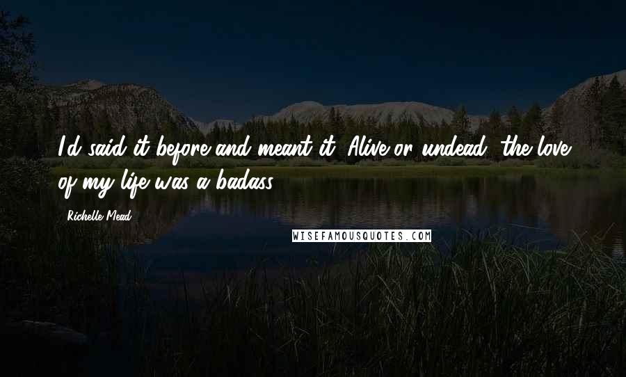 Richelle Mead Quotes: I'd said it before and meant it: Alive or undead, the love of my life was a badass.