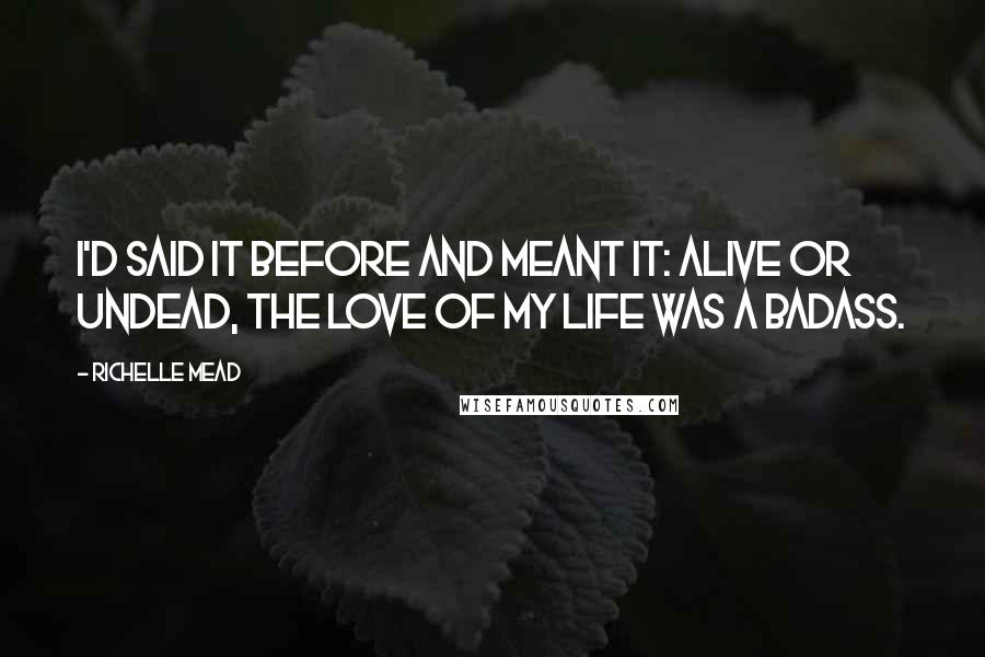 Richelle Mead Quotes: I'd said it before and meant it: Alive or undead, the love of my life was a badass.