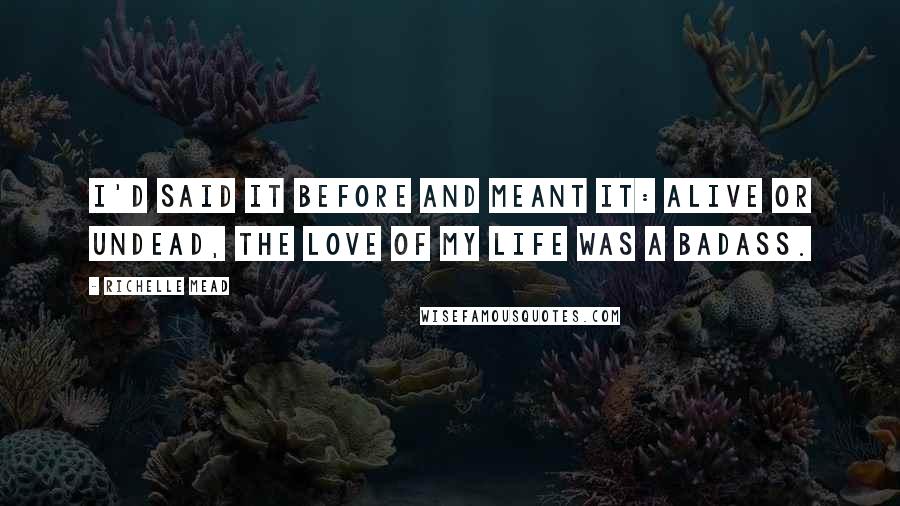 Richelle Mead Quotes: I'd said it before and meant it: Alive or undead, the love of my life was a badass.