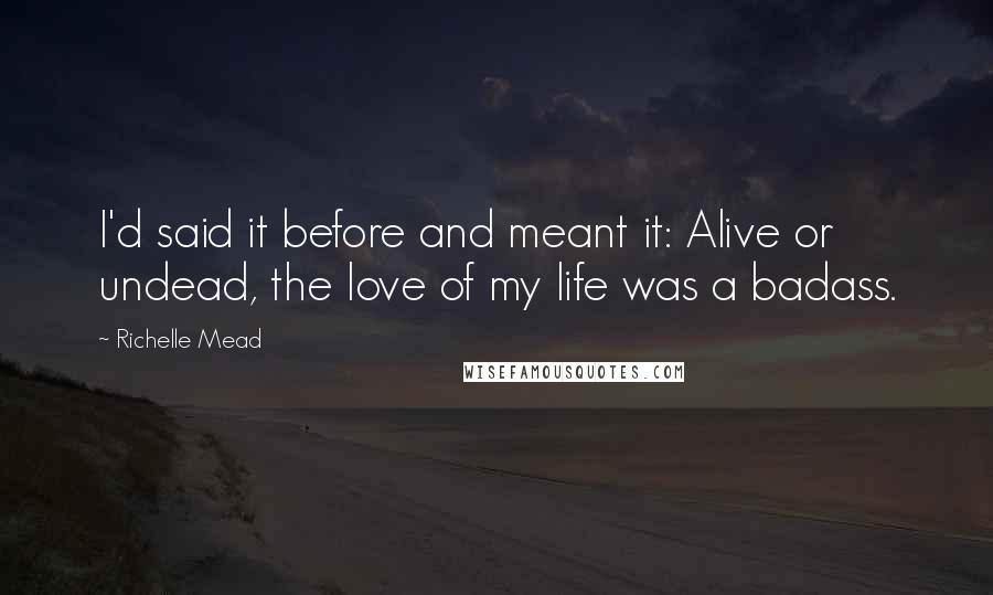 Richelle Mead Quotes: I'd said it before and meant it: Alive or undead, the love of my life was a badass.