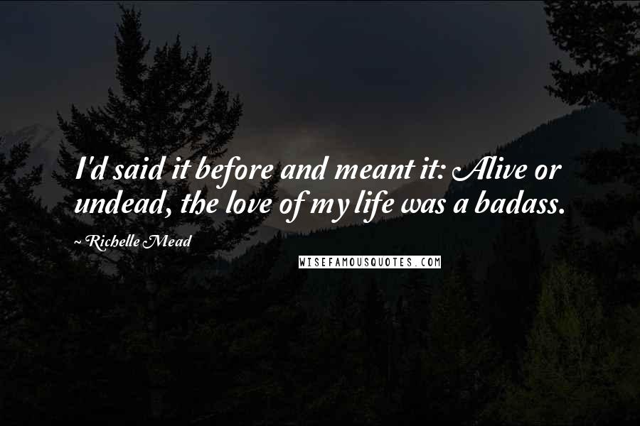 Richelle Mead Quotes: I'd said it before and meant it: Alive or undead, the love of my life was a badass.