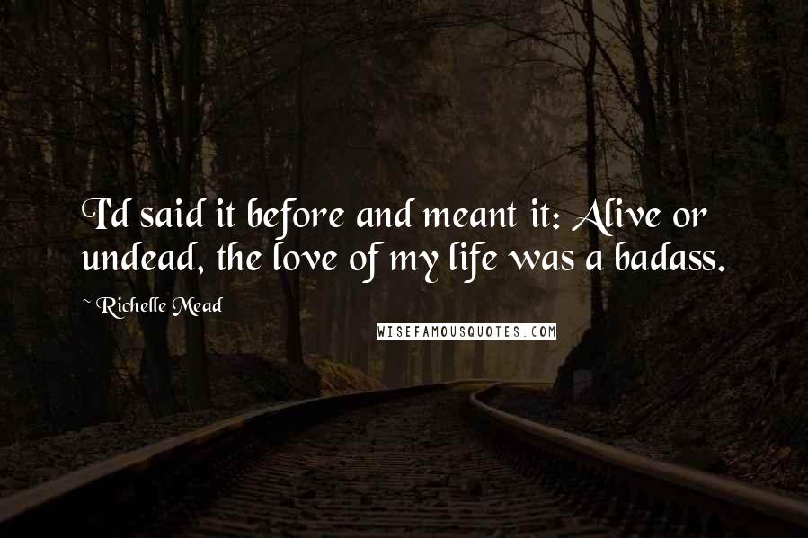 Richelle Mead Quotes: I'd said it before and meant it: Alive or undead, the love of my life was a badass.
