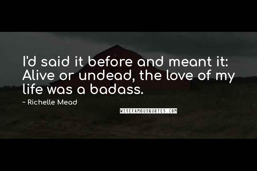 Richelle Mead Quotes: I'd said it before and meant it: Alive or undead, the love of my life was a badass.