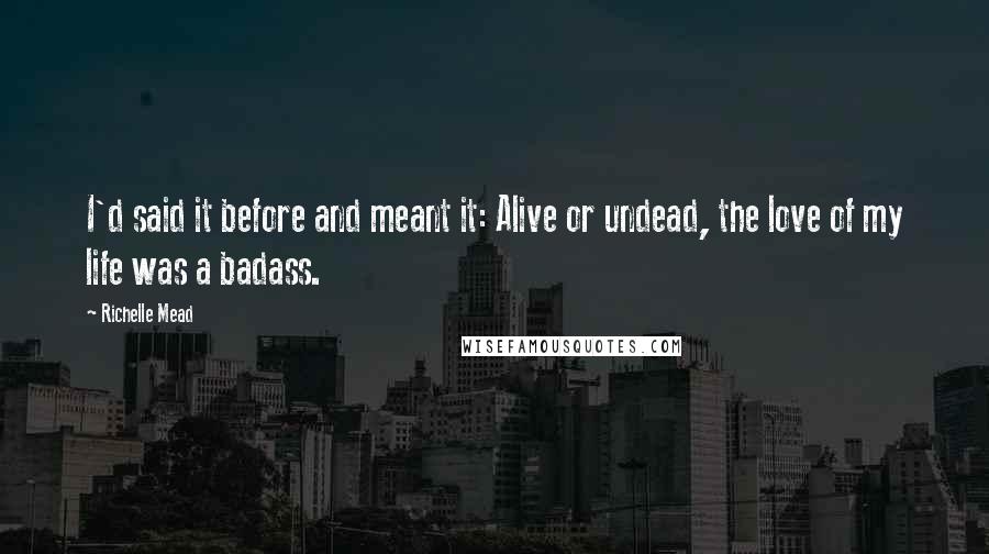 Richelle Mead Quotes: I'd said it before and meant it: Alive or undead, the love of my life was a badass.