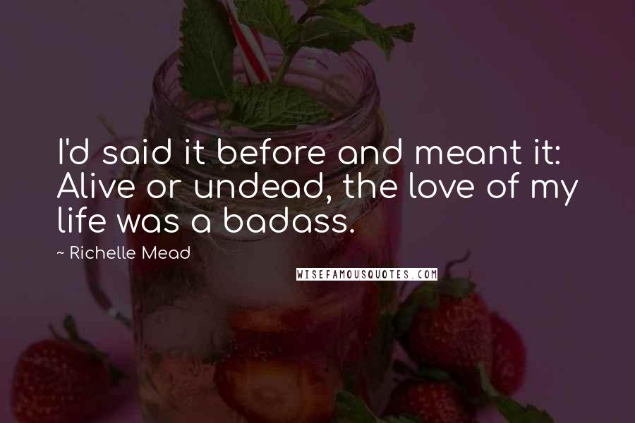 Richelle Mead Quotes: I'd said it before and meant it: Alive or undead, the love of my life was a badass.