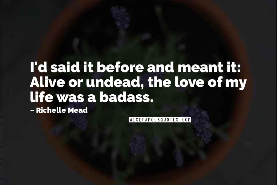 Richelle Mead Quotes: I'd said it before and meant it: Alive or undead, the love of my life was a badass.